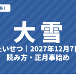大雪（たいせつ）とは？2027年はいつ・意味・読み方（おおゆきとの違い）・七十二候【二十四節気】