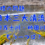 日本三大清流は四万十川・柿田川ともう一つは何川？