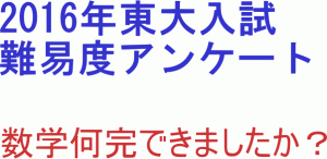 2016年東大入試難易度アンケート。数学何完でしたか？