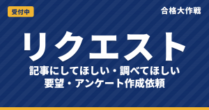 合格大作戦への記事リクエスト・要望・アンケート作成依頼｜「調べてほしい」「記事にしてほしい」を受付中