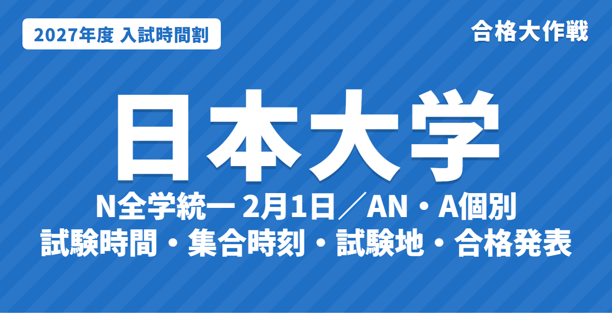 【2027年】日本大学の入試時間割｜N全学統一方式（2月1日）・AN共通日程方式（新設）・A個別方式の試験時間・集合時刻