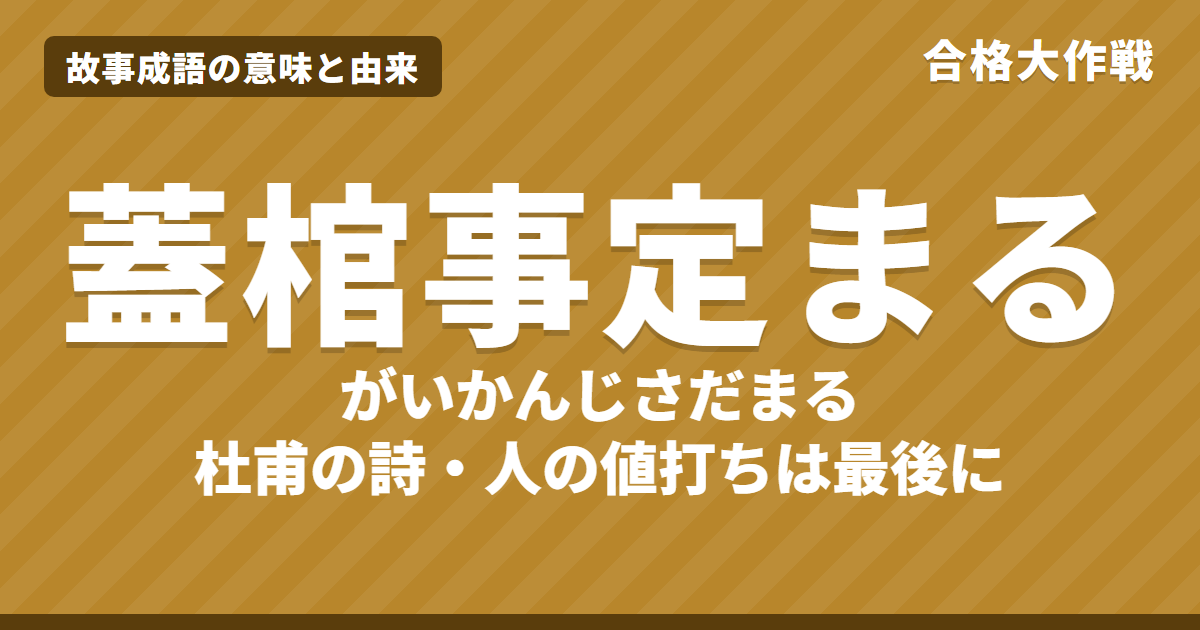 蓋棺事定まる(がいかんじさだまる)の意味と由来|杜甫の詩の原文・書き下し文・現代語訳、「棺を蓋いて事定まる」の使い方をイラストで【故事成語】