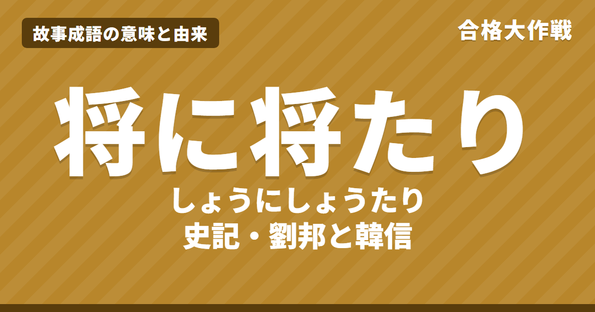将に将たり(しょうにしょうたり)の意味と由来|韓信と劉邦「善く将に将たり」「多多益善」の原文・書き下し文・現代語訳、将に将たる器の例文をイラストで【故事成語】