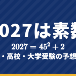 2027の数字と入試問題｜2027は素数・45²＋2・双子素数｜中学・高校・大学受験の西暦の予想問題