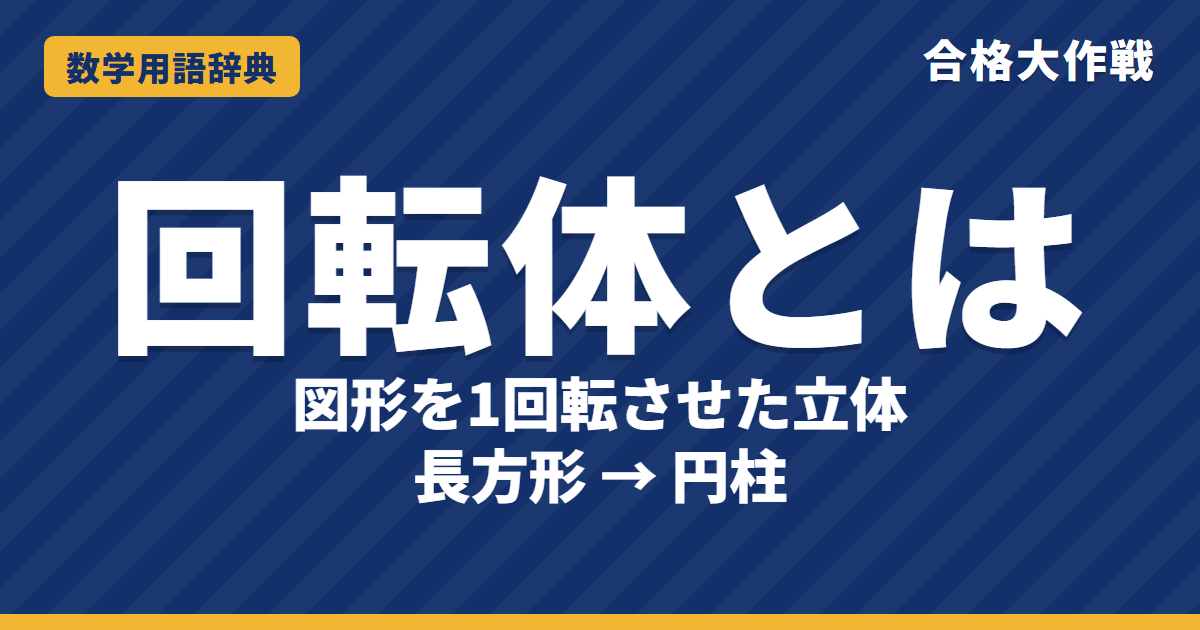 回転体とは?意味と体積の求め方をわかりやすく【例題・問題つき】|合格大作戦 数学用語辞典